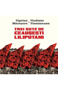 Trei sute de ceausesti liliputani - Ciprian Macesaru, Vladimir Tismaneanu