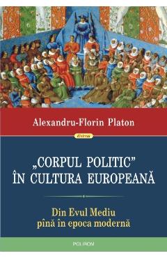 Corpul politic in cultura europeana. Din Evul Mediu pina in epoca moderna – Alexandru-Florin Platon Alexandru-Florin