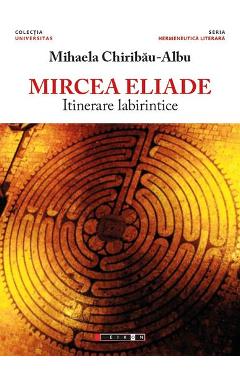 Mircea Eliade, itinerare labirintice – Mihaela Chiribau-Albu Chiribau-Albu poza bestsellers.ro