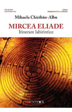 Mircea Eliade, itinerare labirintice - Mihaela Chiribau-Albu