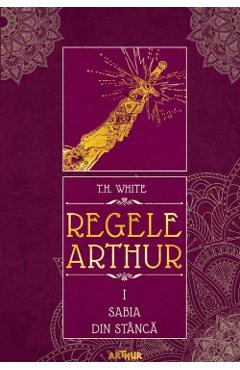 Regele Arthur 1: Sabia din stanca - T.H. White