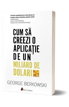 Cum sa creezi o aplicatie de un miliard de dolari – George Berkowski George Berkowski imagine 2022 cartile.ro