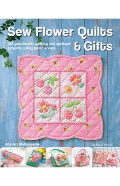 Sew Flower Quilts & Gifts: 30 Patchwork, Quilting and Applique Projects Using Fabric Scraps – Atsuko Matsuyama and poza bestsellers.ro