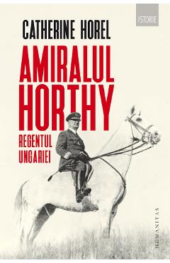 Amiralul Horthy, regentul Ungariei – Catherine Horel Amiralul poza bestsellers.ro