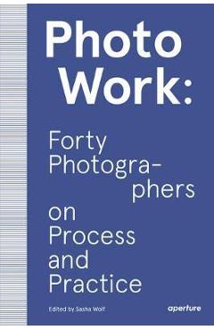 PhotoWork: Forty Photographers on Process and Practice - Sasha Wolf