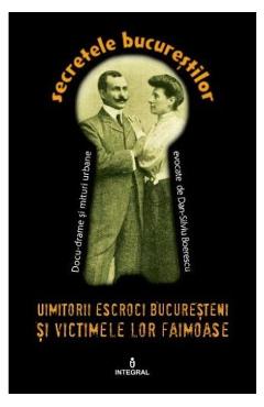 Secretele bucurestilor vol.11: uimitorii escroci bucuresteni si victimele lor ilustre - dan-silviu boerescu