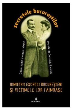 Secretele Bucurestilor vol.11: Uimitorii escroci bucuresteni si victimele lor ilustre - Dan-Silviu Boerescu