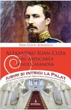 Iubiri si intrigi la palat Vol. 5: Alexandru Ioan Cuza sau abdicarea unui Casanova - Dan-Silviu Boerescu