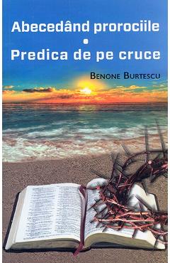 Abecedand prorociile. Predica de pe cruce – Benone Burtescu Abecedand