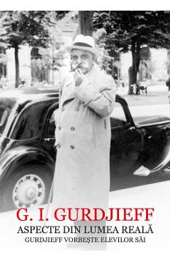 Aspecte din lumea reala. Gurdjieff vorbeste elevilor sai – G.I. Gurdjieff G.I. Gurdjieff imagine 2022 cartile.ro