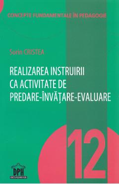Realizarea instruirii ca activitate de predare-invatare-evaluare - Sorin Cristea