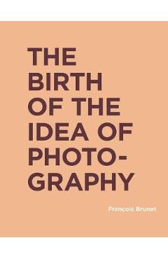 Birth of the Idea of Photography - Francois Brunet