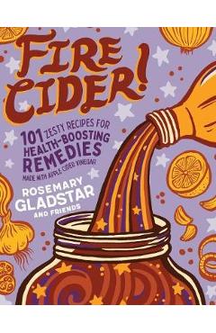 Fire Cider!: 101 Zesty Recipes for Health-Boosting Remedies - Rosemary Gladstar