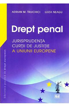 Drept penal. Jurisprudenta Curtii de Justitie a Uniunii Europene - Adrian M. Truichici, Luiza Neagu