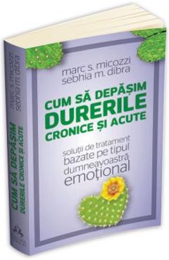 Cum Sa Depasim Durerile Cronice Si Acute - Marc S. Micozzi, Sebhia M. Dibra