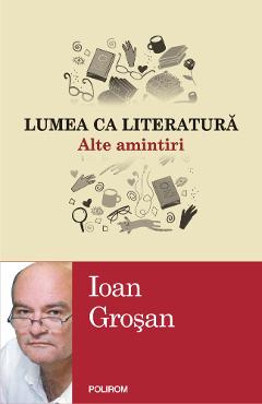Lumea ca literatura. Alte amintiri - Ioan Grosan