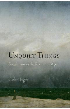 Unquiet Things : Secularism in the Romantic Age – Colin Jager Age poza noua