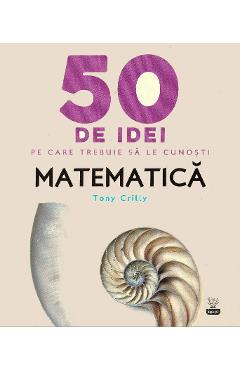 50 de idei pe care trebuie sa le cunosti. Matematica - Tony Crilly