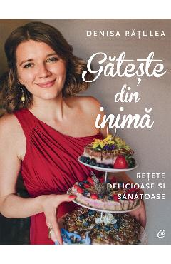 Gateste din inima. Retete delicioase si sanatoase - Denisa Ratulea