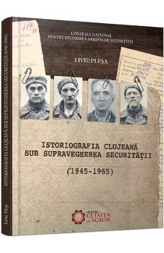 Istoriografia clujeana sub supravegherea securitatii (1945-1965) – Liviu Plesa (1945-1965) poza bestsellers.ro
