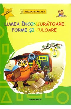 Lumea inconjuratoare, forme si culoare - Tatiana Tapalaga - LIZUKA EDUCATIV