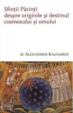 Sfintii parinti despre originile si destinul cosmosului si omului - Alexandros Kalomiros