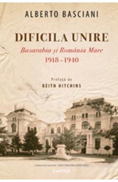 Dificila Unire. Basarabia si Romania Mare 1918-1940 - Alberto Basciani