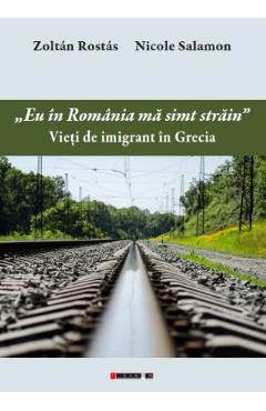 Eu in Romania ma simt strain. Vieti de imigrant in Grecia – Zoltan Rostas. Nicole Salamon Biografii imagine 2022