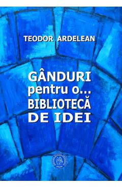 Ganduri Pentru O... Biblioteca De Idei - Teodor Ardelean