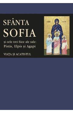Sfanta Sofia si cele trei fiice ale sale: Pistis, Elpis si Agapi. Viata si acatistul acatistul
