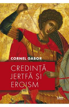 Credinta, jertfa si eroism - Cornel Gabor - EDITURA CREATOR