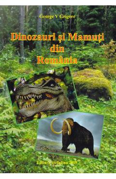 Dinozauri si mamuti din Romania - George V. Grigore - STEFADINA