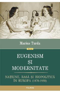 eBook Eugenism si modernitate. Natiune, rasa si biopolitica in Europa. 1870-1950 - Marius Turda