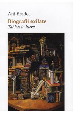 Biografii Exilate. Tablou In Lucru - Ani Bradea