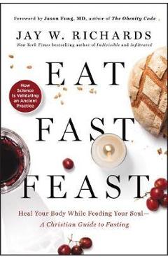 Eat, Fast, Feast: Heal Your Body While Feeding Your Soul-A C - Jay W Richards