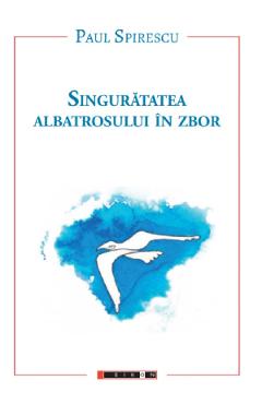 Singuratatea albatrosului in zbor - Paul Spirescu