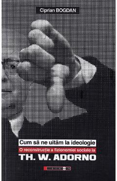 Cum sa ne uitam la ideologie. Th. W. Adorno - Ciprian Bogdan