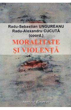 Moralitate si violenta – Radu-Sebastian Ungureanu, Radu-Alexandru Cucuta libris.ro imagine 2022 cartile.ro
