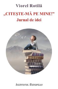 Citeste-ma pe mine. Jurnal de idei - Viorel Rotila - INSTITUTUL EUROPEAN