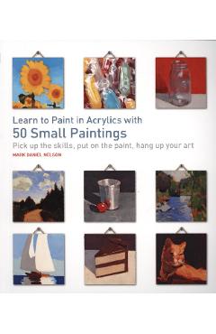 Learn to Paint in Acrylics with 50 Small Paintings - Mark Daniel Nelson