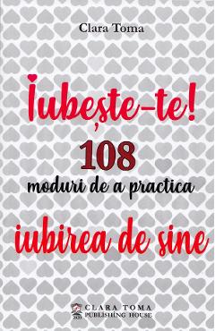 Iubeste-te! 108 moduri de a practica iubirea de sine - clara toma