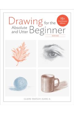 Drawing For the Absolute and Utter Beginner, Revised - Claire Watson Garcia