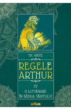 Regele Arthur 4: O lumanare in bataia vantului - T.H. White