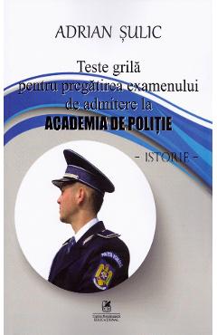 Teste Grila Pentru Pregatirea Examenului De Admitere La Academia De Politie. Istorie - Adrian Sulic