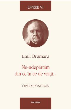 Opere VI: Ne-ndepartam din ce in ce de viata - Emil Brumaru - POLIROM