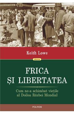 Frica si libertatea. Cum ne-a schimbat vietile al Doilea Razboi Mondial - Keith Lowe