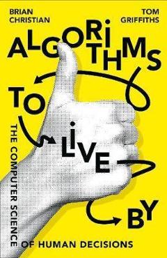 Algorithms to Live By: The Computer Science of Human Decisions - Brian Christian, Tom Griffiths