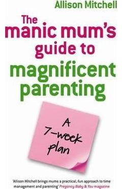 The Manic Mum\'s Guide To Magnificent Parenting: A 7 Week Plan - Allison Mitchell