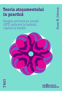 Teoria atasamentului in practica. Terapia centrata pe emotii aplicata la indivizi, cupluri si famili - Susan M. Johnson