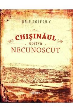 Chisinaul nostru necunoscut - Iurie Colesnic